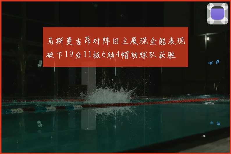 乌斯曼吉昂对阵旧主展现全能表现砍下19分11板6助4帽助球队获胜