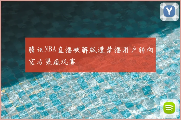 腾讯NBA直播破解版遭禁播用户转向官方渠道观赛