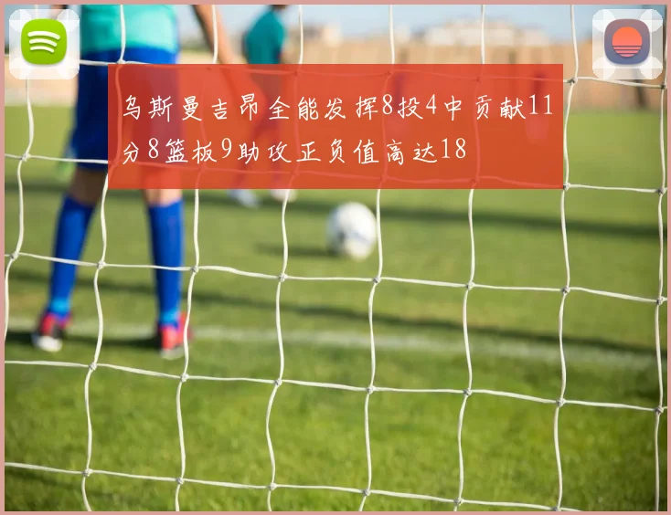 乌斯曼吉昂全能发挥8投4中贡献11分8篮板9助攻正负值高达18