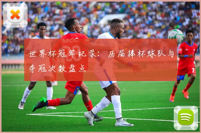 世界杯冠军纪录:历届捧杯球队与夺冠次数盘点
