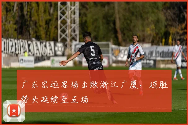 广东宏远客场击败浙江广厦，连胜势头延续至五场